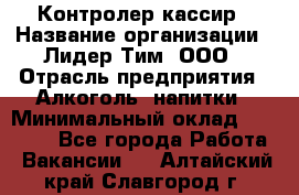 Контролер-кассир › Название организации ­ Лидер Тим, ООО › Отрасль предприятия ­ Алкоголь, напитки › Минимальный оклад ­ 35 000 - Все города Работа » Вакансии   . Алтайский край,Славгород г.